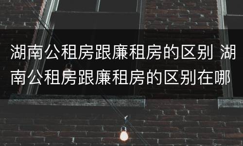 湖南公租房跟廉租房的区别 湖南公租房跟廉租房的区别在哪里
