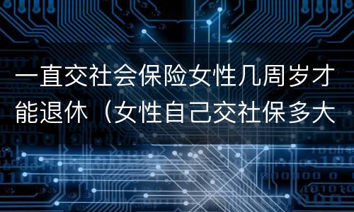 一直交社会保险女性几周岁才能退休（女性自己交社保多大年龄可以退休）