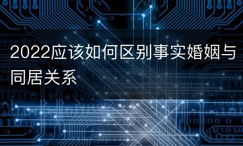 2022应该如何区别事实婚姻与同居关系