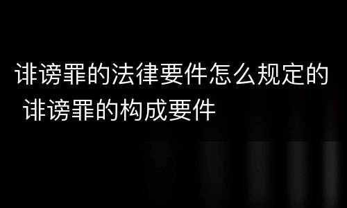 诽谤罪的法律要件怎么规定的 诽谤罪的构成要件