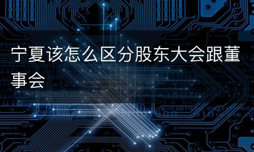 宁夏该怎么区分股东大会跟董事会