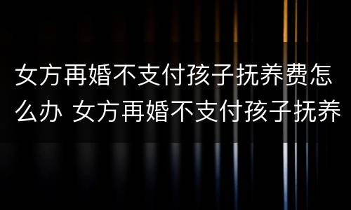 女方再婚不支付孩子抚养费怎么办 女方再婚不支付孩子抚养费怎么办手续