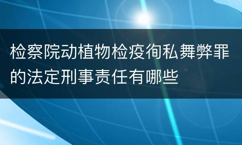 检察院动植物检疫徇私舞弊罪的法定刑事责任有哪些