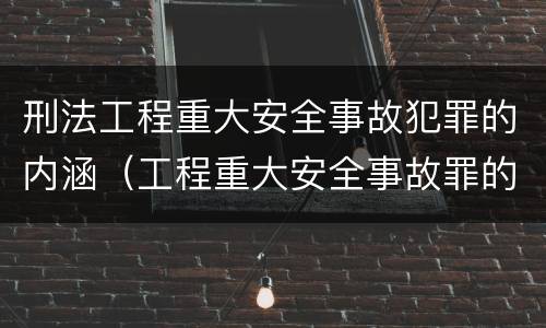 刑法工程重大安全事故犯罪的内涵（工程重大安全事故罪的客体是什么）