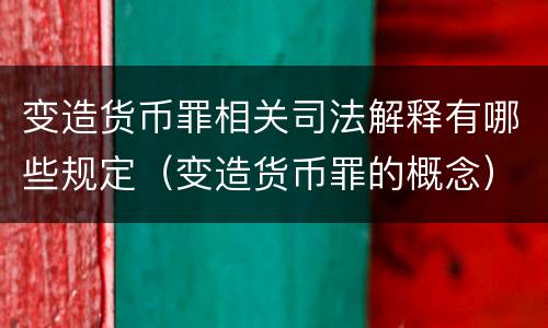 变造货币罪相关司法解释有哪些规定（变造货币罪的概念）