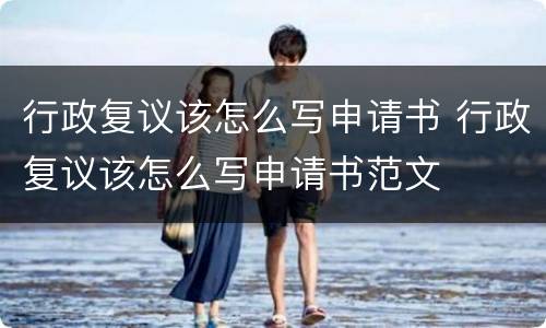 行政复议该怎么写申请书 行政复议该怎么写申请书范文