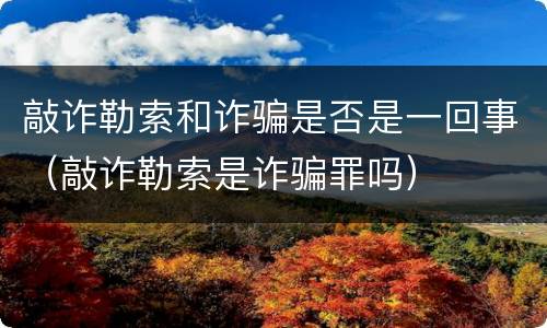 敲诈勒索和诈骗是否是一回事（敲诈勒索是诈骗罪吗）