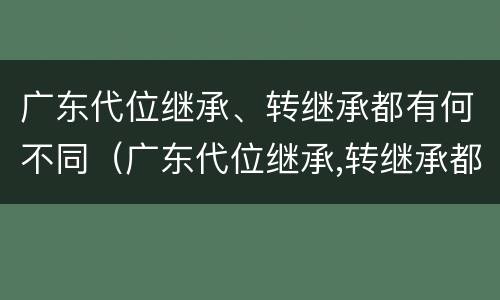 广东代位继承、转继承都有何不同（广东代位继承,转继承都有何不同）