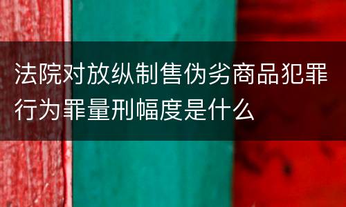 法院对放纵制售伪劣商品犯罪行为罪量刑幅度是什么