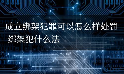 成立绑架犯罪可以怎么样处罚 绑架犯什么法
