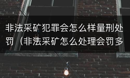 非法采矿犯罪会怎么样量刑处罚（非法采矿怎么处理会罚多少钱）