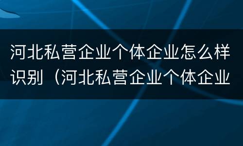 河北私营企业个体企业怎么样识别（河北私营企业个体企业怎么样识别的）