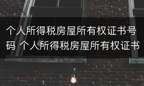 个人所得税房屋所有权证书号码 个人所得税房屋所有权证书号码是哪个