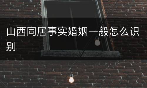 山西同居事实婚姻一般怎么识别