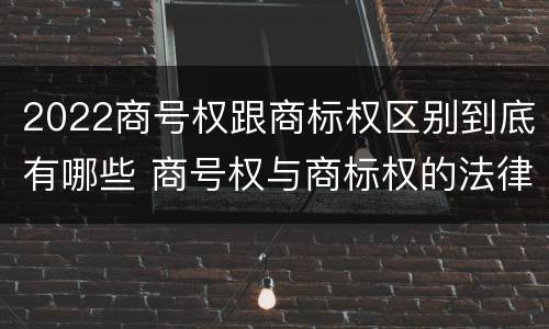 2022商号权跟商标权区别到底有哪些 商号权与商标权的法律冲突与解决