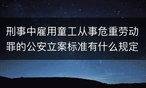 刑事中雇用童工从事危重劳动罪的公安立案标准有什么规定