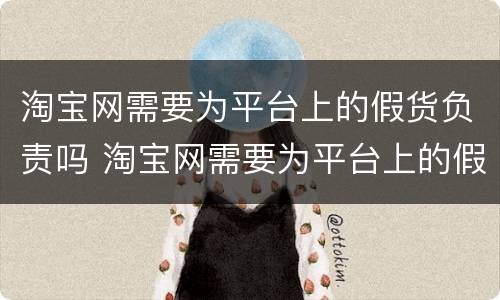 淘宝网需要为平台上的假货负责吗 淘宝网需要为平台上的假货负责吗安全吗
