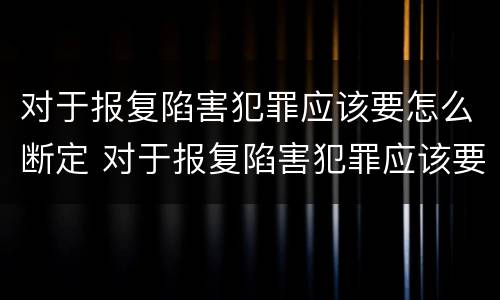 对于报复陷害犯罪应该要怎么断定 对于报复陷害犯罪应该要怎么断定自己