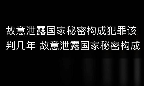 故意泄露国家秘密构成犯罪该判几年 故意泄露国家秘密构成犯罪该判几年徒刑