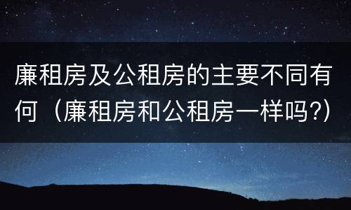廉租房及公租房的主要不同有何（廉租房和公租房一样吗?）