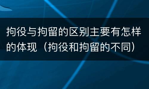 拘役与拘留的区别主要有怎样的体现（拘役和拘留的不同）