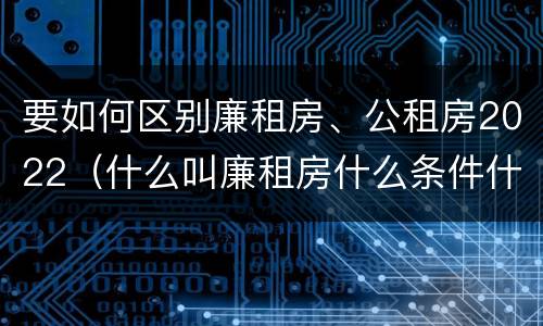 要如何区别廉租房、公租房2022（什么叫廉租房什么条件什么叫公租房）