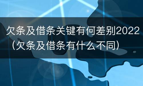 欠条及借条关键有何差别2022（欠条及借条有什么不同）