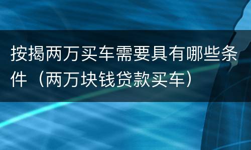 按揭两万买车需要具有哪些条件（两万块钱贷款买车）