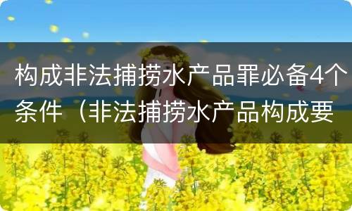 构成非法捕捞水产品罪必备4个条件（非法捕捞水产品构成要件）