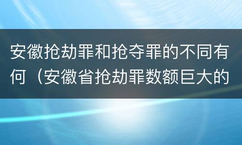 安徽抢劫罪和抢夺罪的不同有何（安徽省抢劫罪数额巨大的标准）