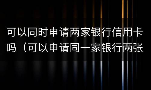 可以同时申请两家银行信用卡吗（可以申请同一家银行两张信用卡吗）