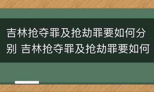 吉林抢夺罪及抢劫罪要如何分别 吉林抢夺罪及抢劫罪要如何分别立案