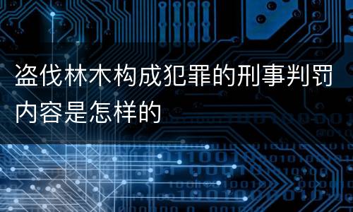 盗伐林木构成犯罪的刑事判罚内容是怎样的