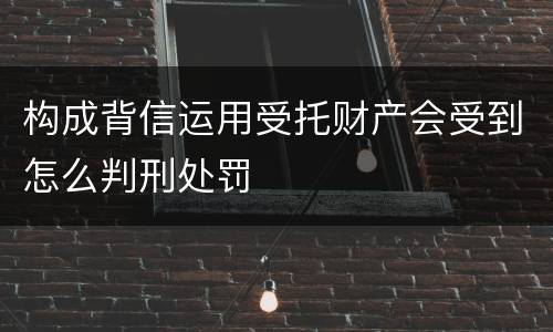 构成背信运用受托财产会受到怎么判刑处罚