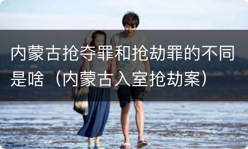 内蒙古抢夺罪和抢劫罪的不同是啥（内蒙古入室抢劫案）