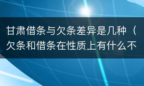 甘肃借条与欠条差异是几种（欠条和借条在性质上有什么不同）
