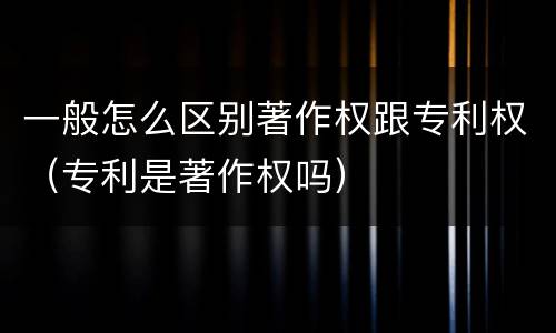 一般怎么区别著作权跟专利权（专利是著作权吗）