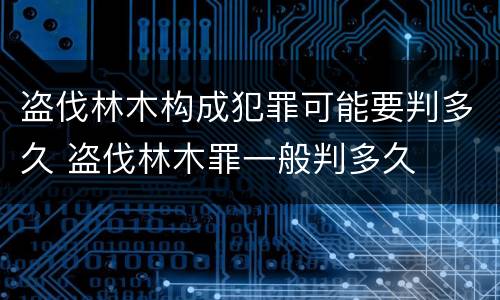 盗伐林木构成犯罪可能要判多久 盗伐林木罪一般判多久