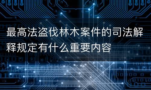 最高法盗伐林木案件的司法解释规定有什么重要内容