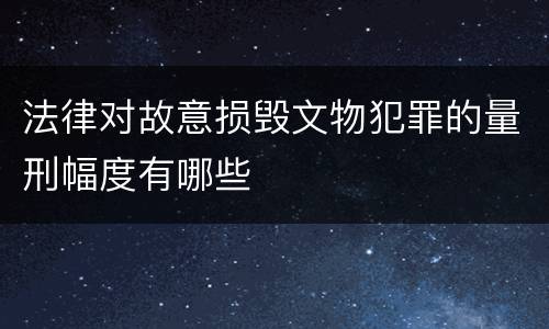 法律对故意损毁文物犯罪的量刑幅度有哪些