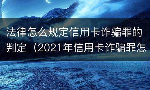 法律怎么规定信用卡诈骗罪的判定（2021年信用卡诈骗罪怎么认定）