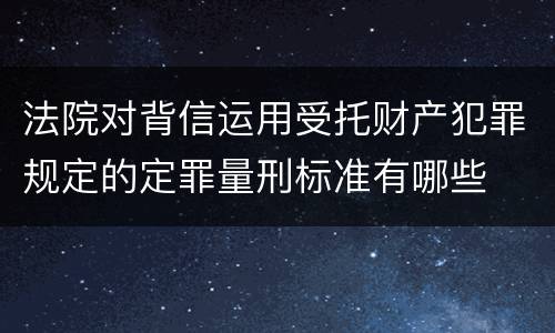 法院对背信运用受托财产犯罪规定的定罪量刑标准有哪些