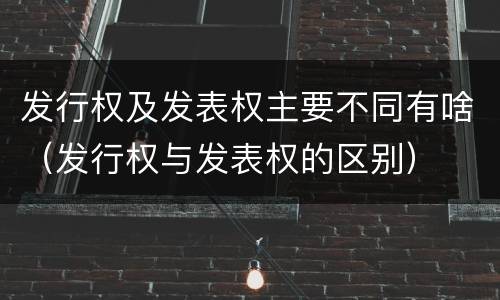 发行权及发表权主要不同有啥（发行权与发表权的区别）
