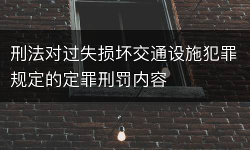 刑法对过失损坏交通设施犯罪规定的定罪刑罚内容