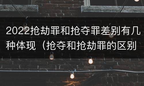 2022抢劫罪和抢夺罪差别有几种体现（抢夺和抢劫罪的区别）