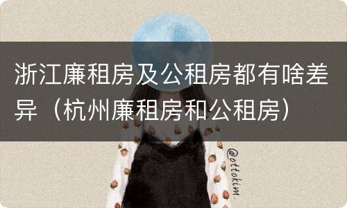 浙江廉租房及公租房都有啥差异（杭州廉租房和公租房）