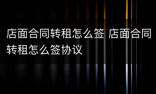 店面合同转租怎么签 店面合同转租怎么签协议