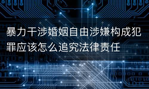 暴力干涉婚姻自由涉嫌构成犯罪应该怎么追究法律责任