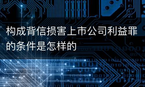 构成背信损害上市公司利益罪的条件是怎样的