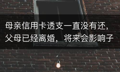 母亲信用卡透支一直没有还，父母已经离婚，将来会影响子女吗